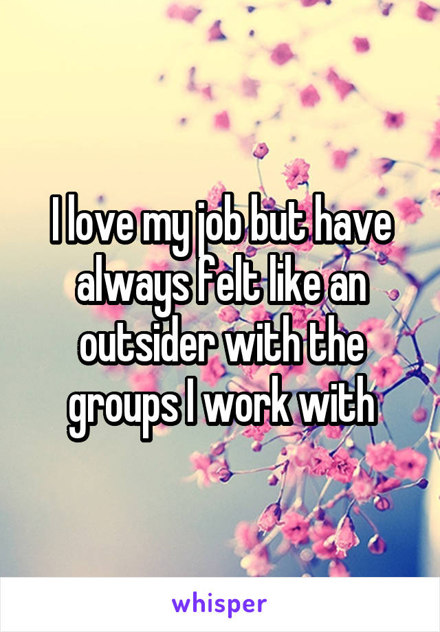 I love my job but have always felt like an outsider with the groups I work with