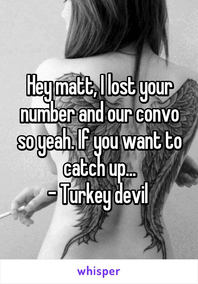 Hey matt, I lost your number and our convo so yeah. If you want to catch up...
- Turkey devil 