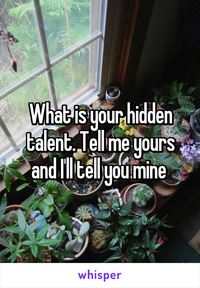 What is your hidden talent. Tell me yours and I'll tell you mine 