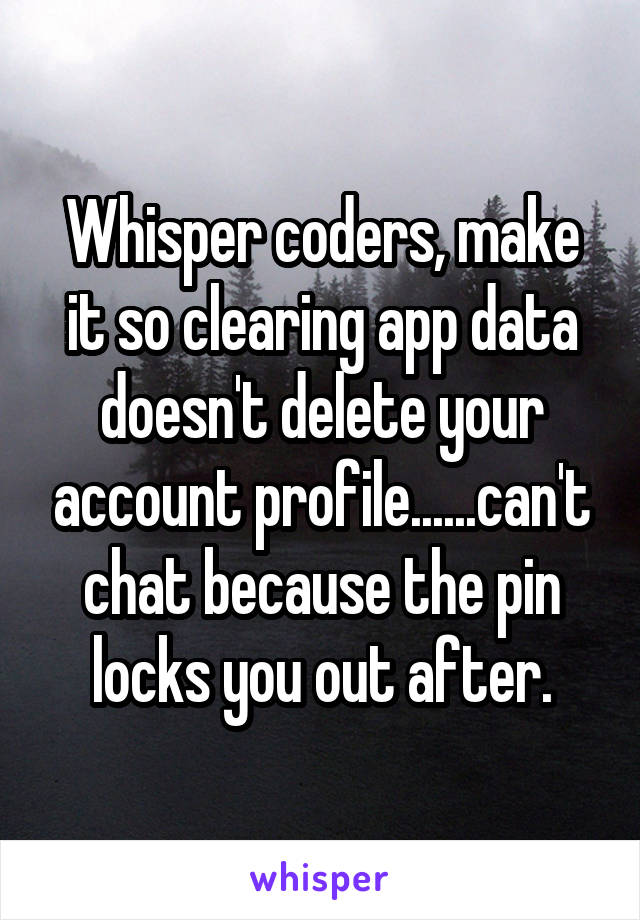 Whisper coders, make it so clearing app data doesn't delete your account profile......can't chat because the pin locks you out after.