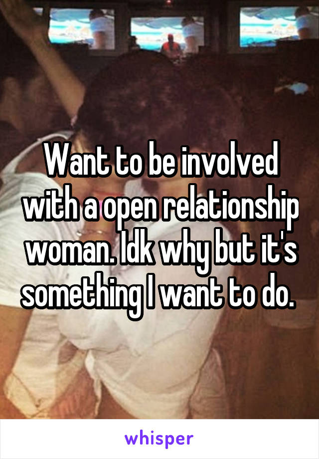 Want to be involved with a open relationship woman. Idk why but it's something I want to do. 