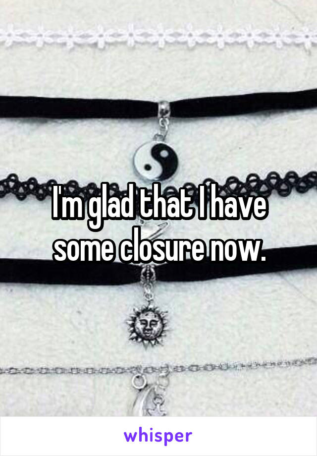 I'm glad that I have some closure now.