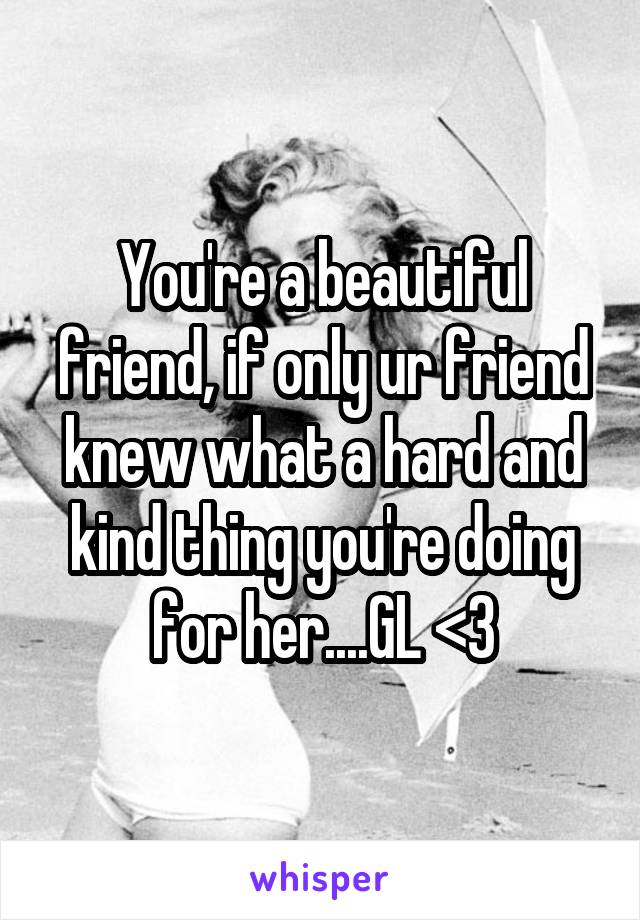 You're a beautiful friend, if only ur friend knew what a hard and kind thing you're doing for her....GL <3