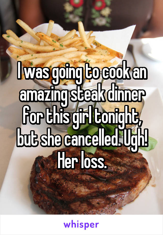 I was going to cook an amazing steak dinner for this girl tonight, but she cancelled. Ugh! Her loss.