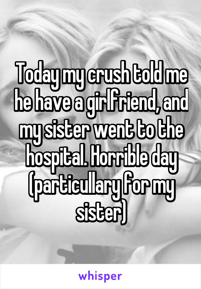 Today my crush told me he have a girlfriend, and my sister went to the hospital. Horrible day (particullary for my sister)