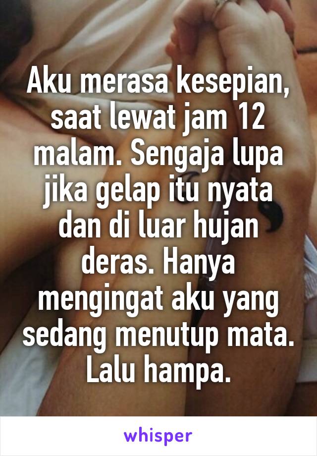 Aku merasa kesepian, saat lewat jam 12 malam. Sengaja lupa jika gelap itu nyata dan di luar hujan deras. Hanya mengingat aku yang sedang menutup mata. Lalu hampa.