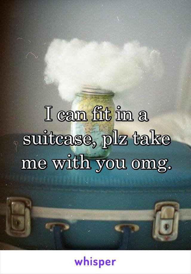 I can fit in a suitcase, plz take me with you omg.