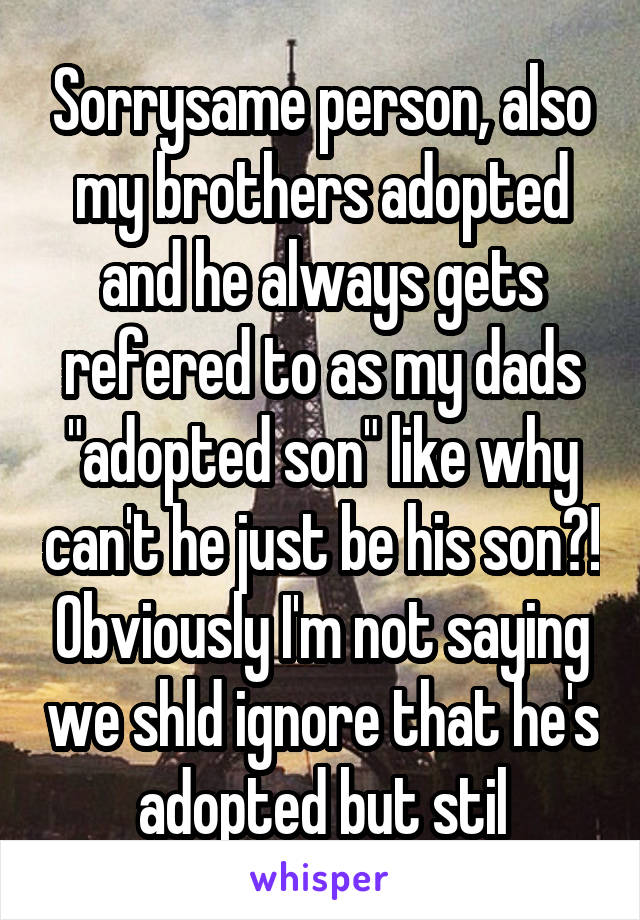 Sorrysame person, also my brothers adopted and he always gets refered to as my dads "adopted son" like why can't he just be his son?! Obviously I'm not saying we shld ignore that he's adopted but stil