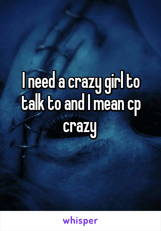 I need a crazy girl to talk to and I mean cp crazy 
