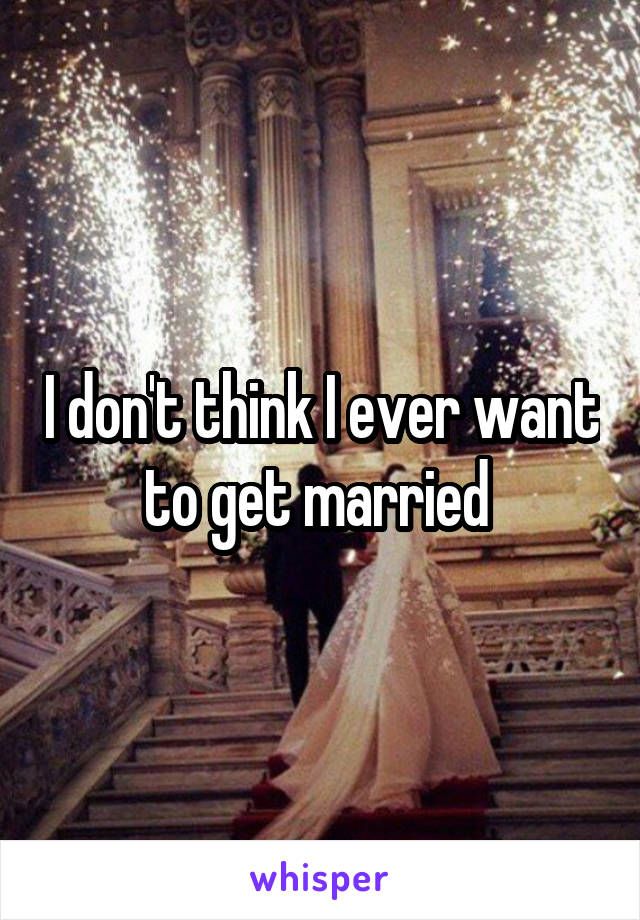 I don't think I ever want to get married 