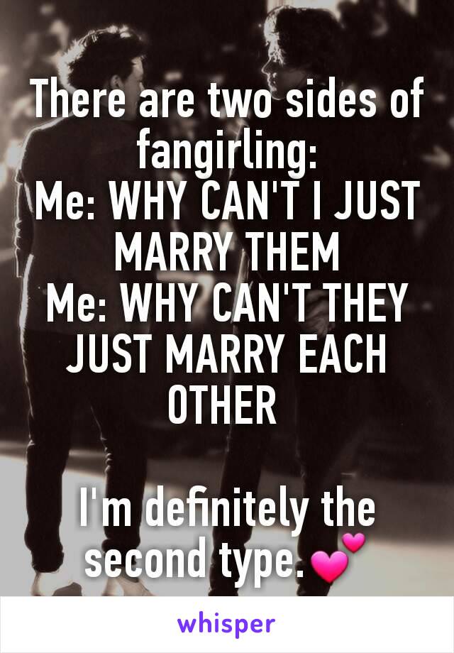 There are two sides of fangirling:
Me: WHY CAN'T I JUST MARRY THEM
Me: WHY CAN'T THEY JUST MARRY EACH OTHER 

I'm definitely the second type.💕