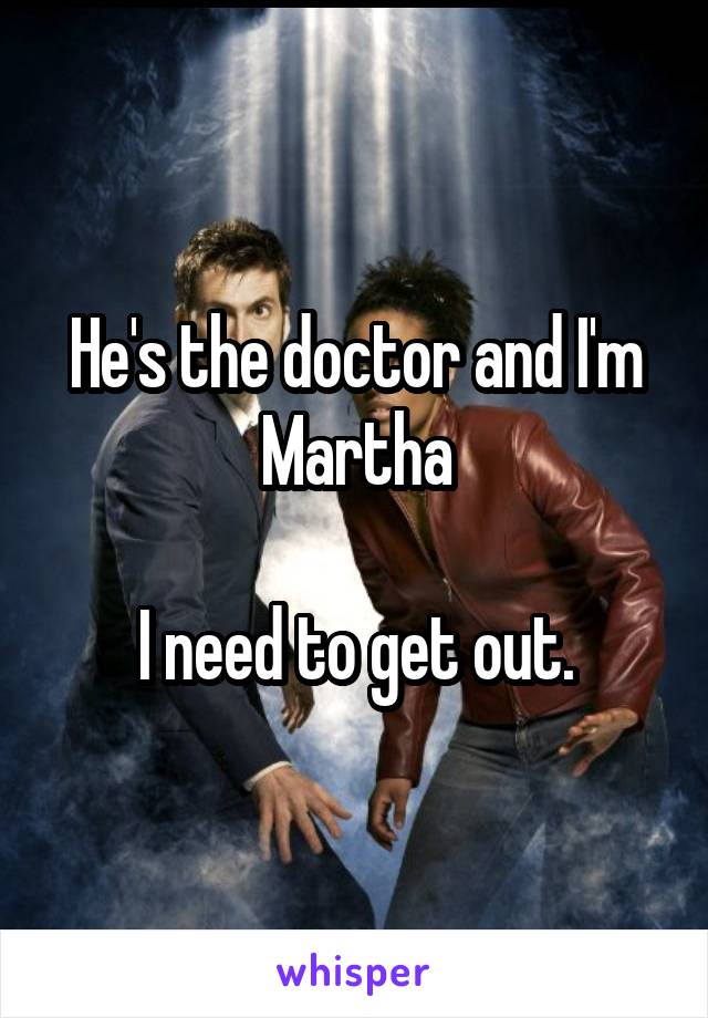 He's the doctor and I'm Martha

I need to get out.