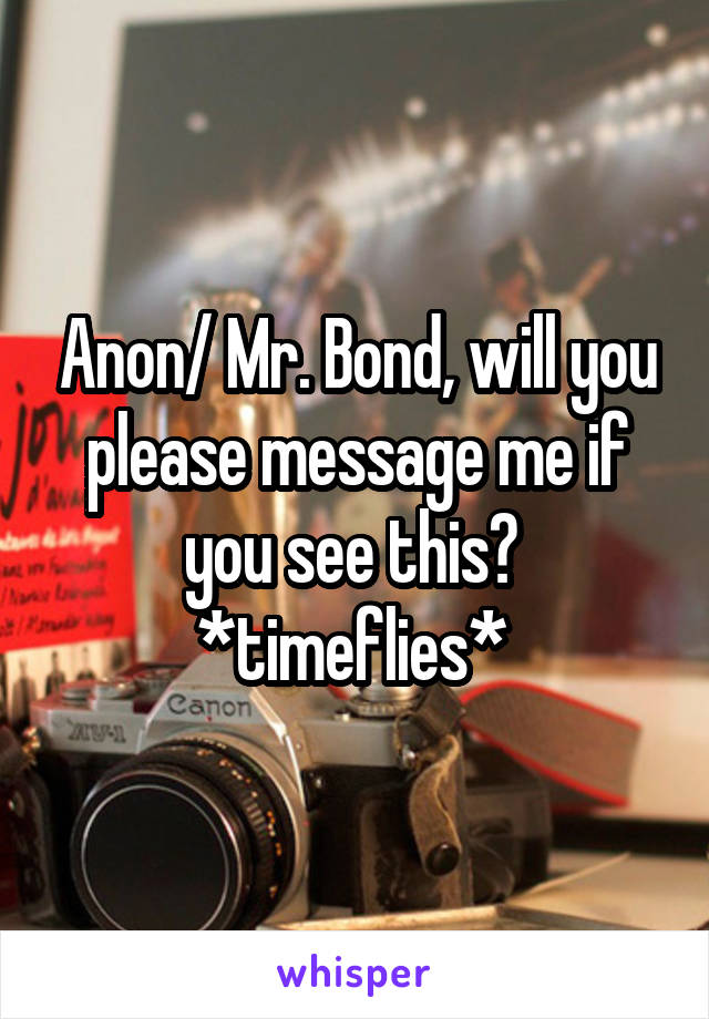 Anon/ Mr. Bond, will you please message me if you see this? 
*timeflies* 