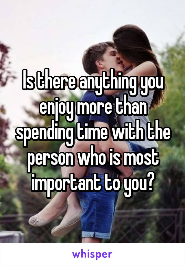 Is there anything you enjoy more than spending time with the person who is most important to you?