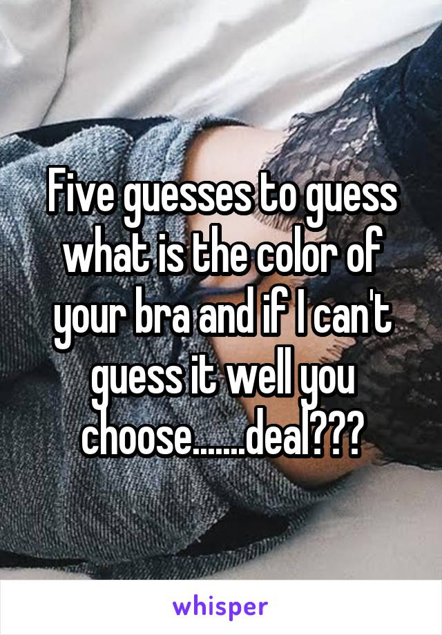 Five guesses to guess what is the color of your bra and if I can't guess it well you choose.......deal???