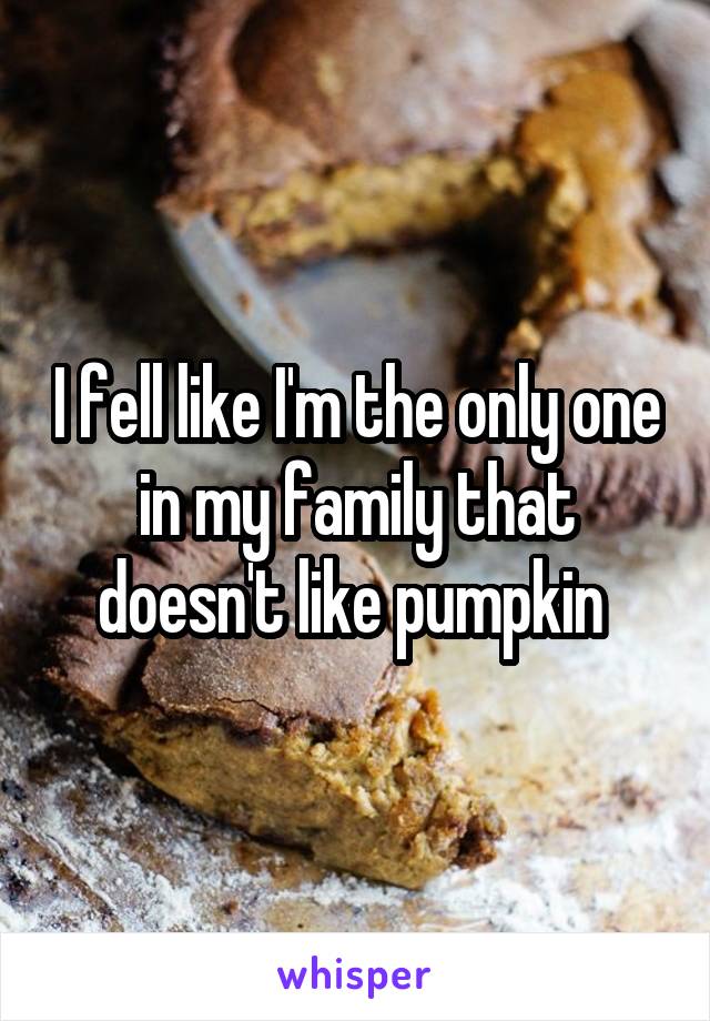 I fell like I'm the only one in my family that doesn't like pumpkin 