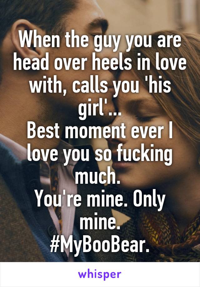 When the guy you are head over heels in love with, calls you 'his girl'...
Best moment ever I love you so fucking much. 
You're mine. Only mine.
#MyBooBear.