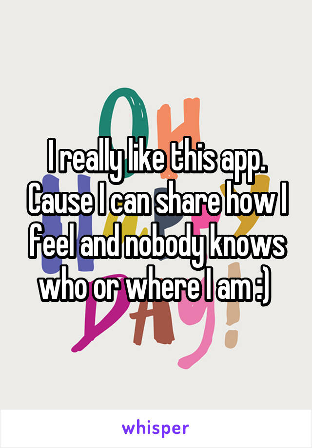 I really like this app. Cause I can share how I feel and nobody knows who or where I am :) 