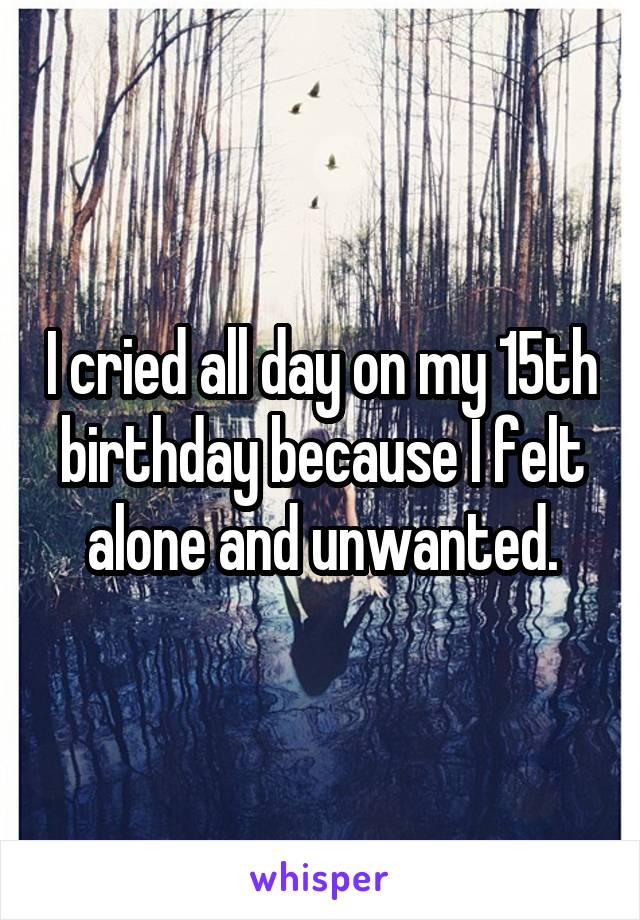 I cried all day on my 15th birthday because I felt alone and unwanted.