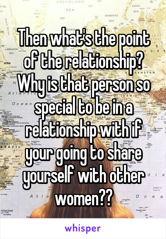 Then what's the point of the relationship? Why is that person so special to be in a relationship with if your going to share yourself with other women??