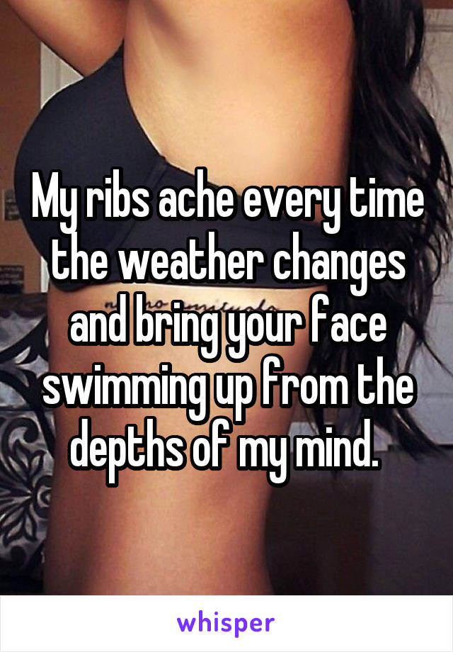 My ribs ache every time the weather changes and bring your face swimming up from the depths of my mind. 