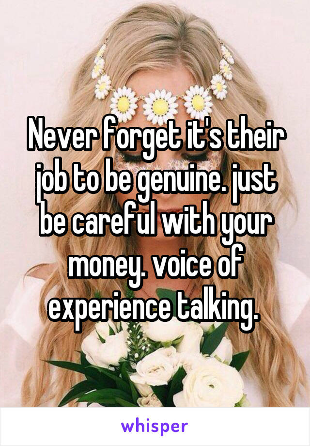 Never forget it's their job to be genuine. just be careful with your money. voice of experience talking. 