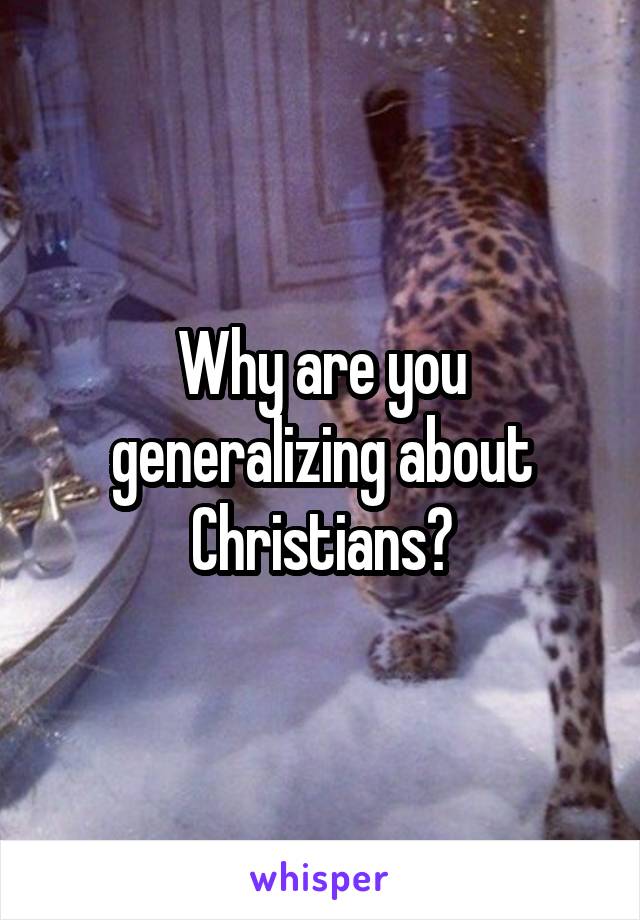 Why are you generalizing about Christians?