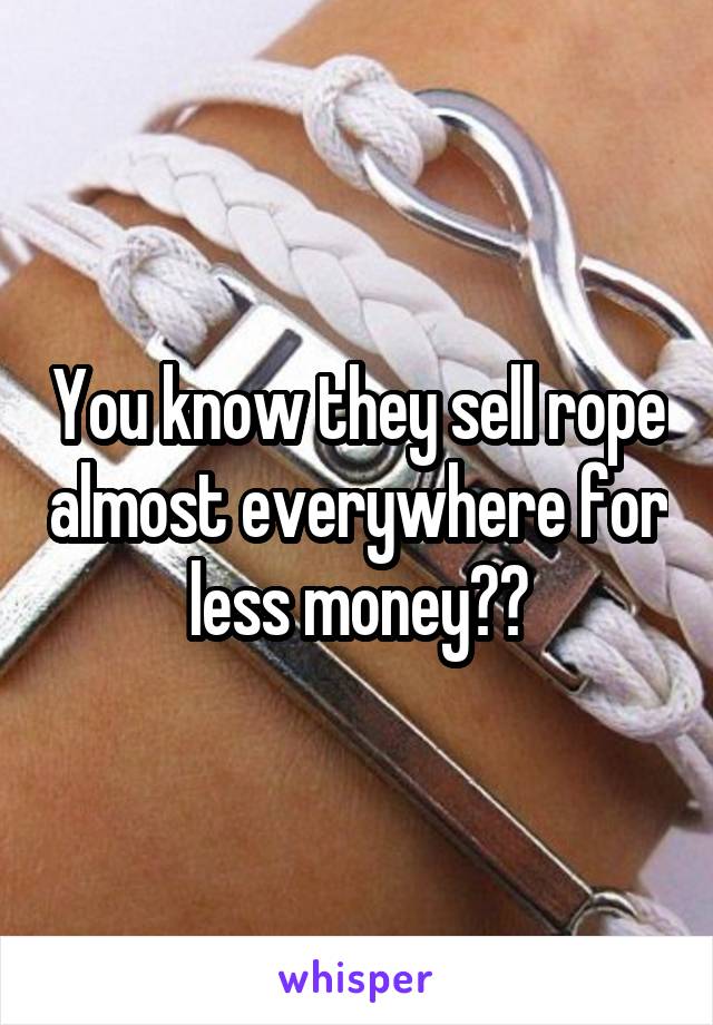 You know they sell rope almost everywhere for less money??