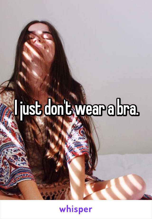 I just don't wear a bra.