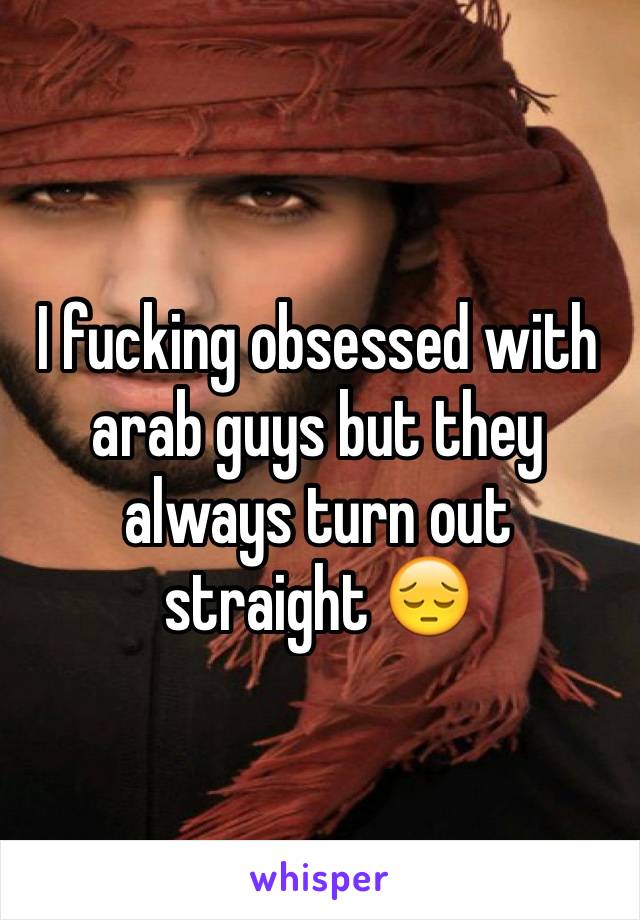 I fucking obsessed with arab guys but they always turn out straight 😔