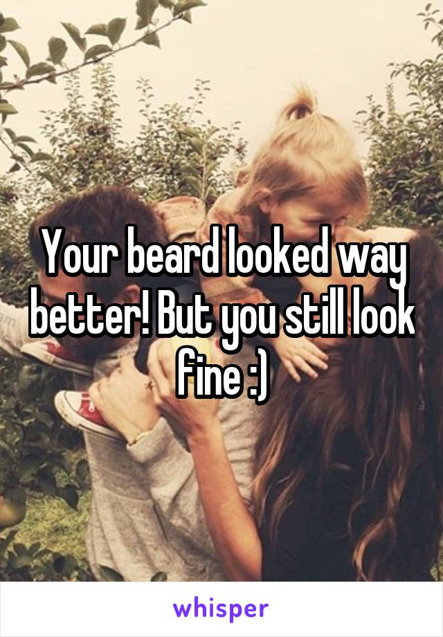 Your beard looked way better! But you still look fine :)