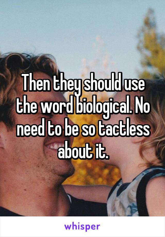 Then they should use the word biological. No need to be so tactless about it.