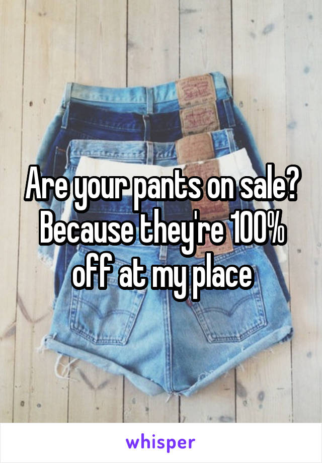 Are your pants on sale? Because they're 100% off at my place