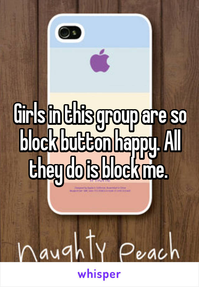 Girls in this group are so block button happy. All they do is block me. 