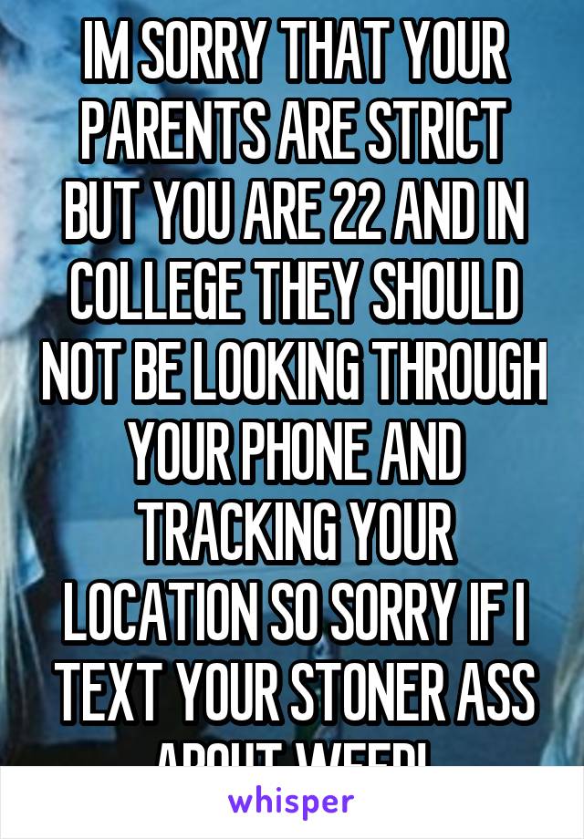 IM SORRY THAT YOUR PARENTS ARE STRICT BUT YOU ARE 22 AND IN COLLEGE THEY SHOULD NOT BE LOOKING THROUGH YOUR PHONE AND TRACKING YOUR LOCATION SO SORRY IF I TEXT YOUR STONER ASS ABOUT WEED! 