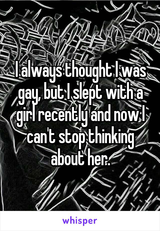 I always thought I was gay, but I slept with a girl recently and now I can't stop thinking about her.