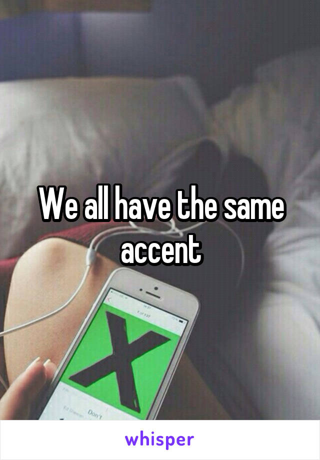 We all have the same accent