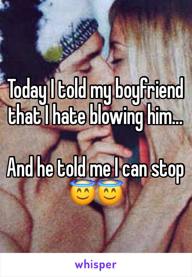 Today I told my boyfriend that I hate blowing him...

And he told me I can stop 😇😇