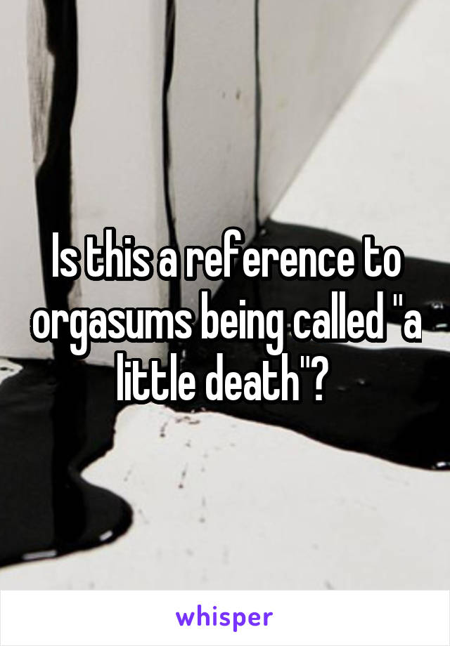 Is this a reference to orgasums being called "a little death"? 