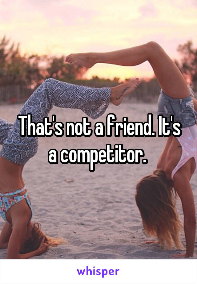 That's not a friend. It's a competitor. 