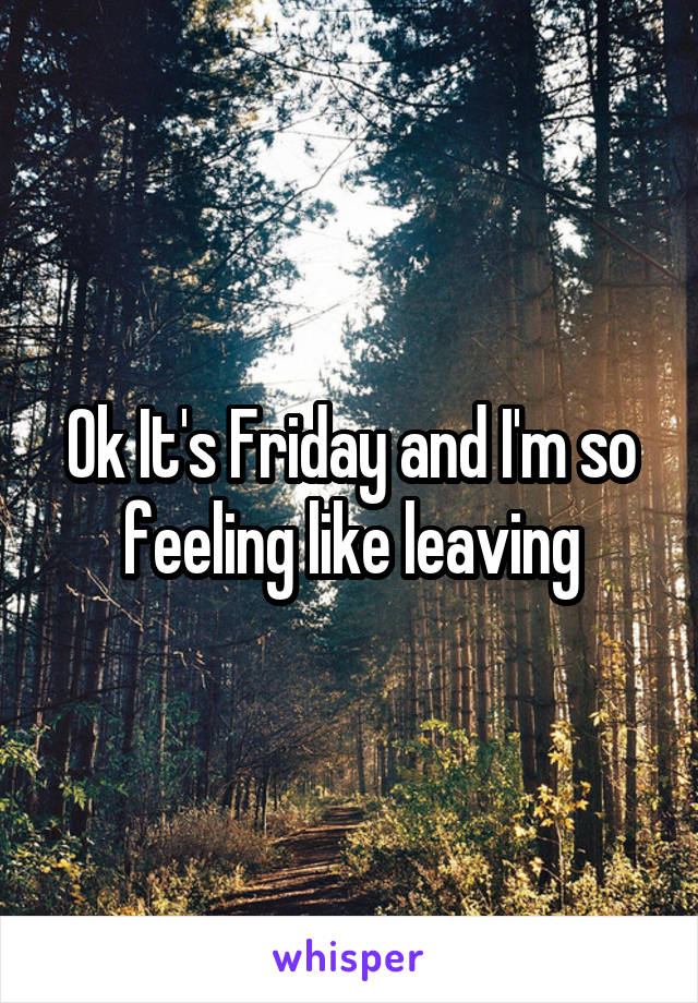 Ok It's Friday and I'm so feeling like leaving