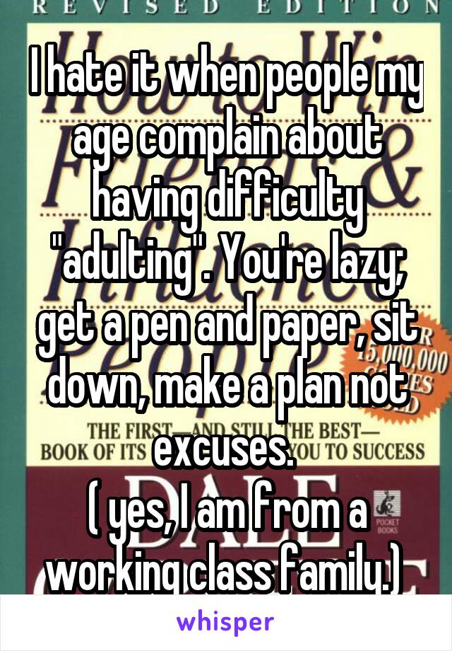 I hate it when people my age complain about having difficulty "adulting". You're lazy; get a pen and paper, sit down, make a plan not excuses. 
( yes, I am from a working class family.) 