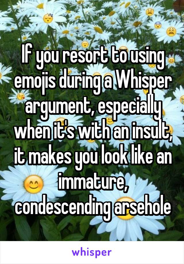 If you resort to using emojis during a Whisper argument, especially when it's with an insult, it makes you look like an immature, condescending arsehole