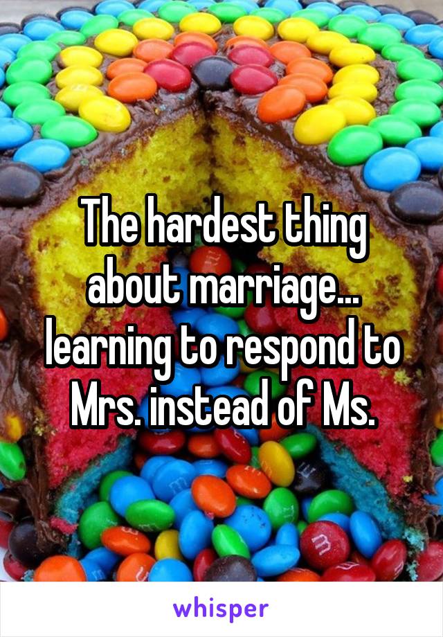 The hardest thing about marriage... learning to respond to Mrs. instead of Ms.