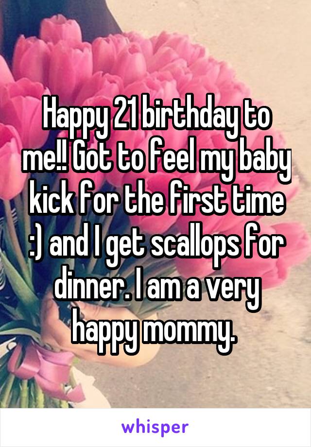 Happy 21 birthday to me!! Got to feel my baby kick for the first time :) and I get scallops for dinner. I am a very happy mommy. 