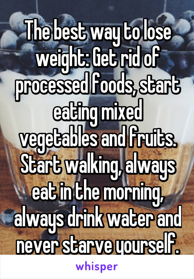 The best way to lose weight: Get rid of processed foods, start eating mixed vegetables and fruits. Start walking, always eat in the morning, always drink water and never starve yourself.