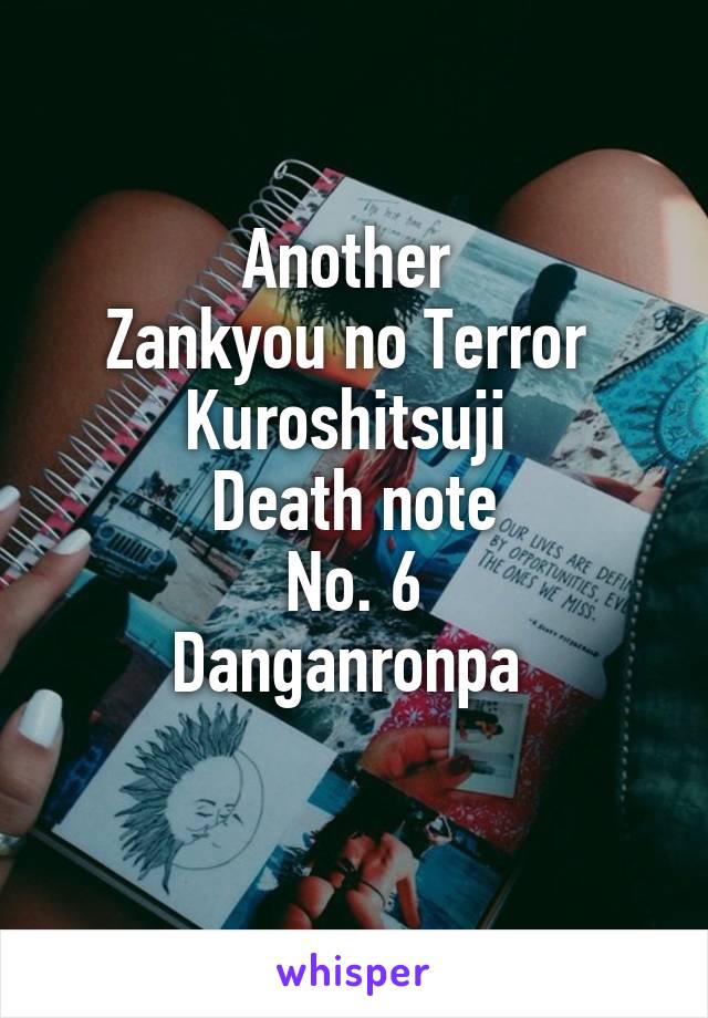 Another 
Zankyou no Terror 
Kuroshitsuji 
Death note
No. 6
Danganronpa 
