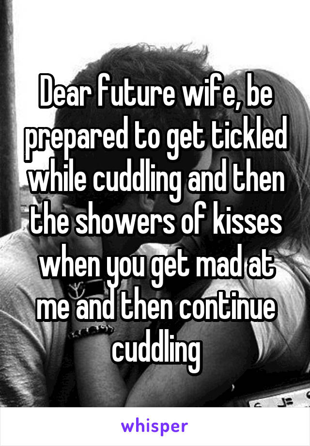 Dear future wife, be prepared to get tickled while cuddling and then the showers of kisses when you get mad at me and then continue cuddling