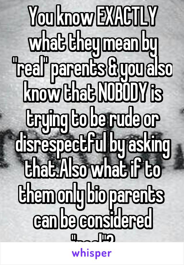 You know EXACTLY what they mean by "real" parents & you also know that NOBODY is trying to be rude or disrespectful by asking that.Also what if to them only bio parents  can be considered "real"?