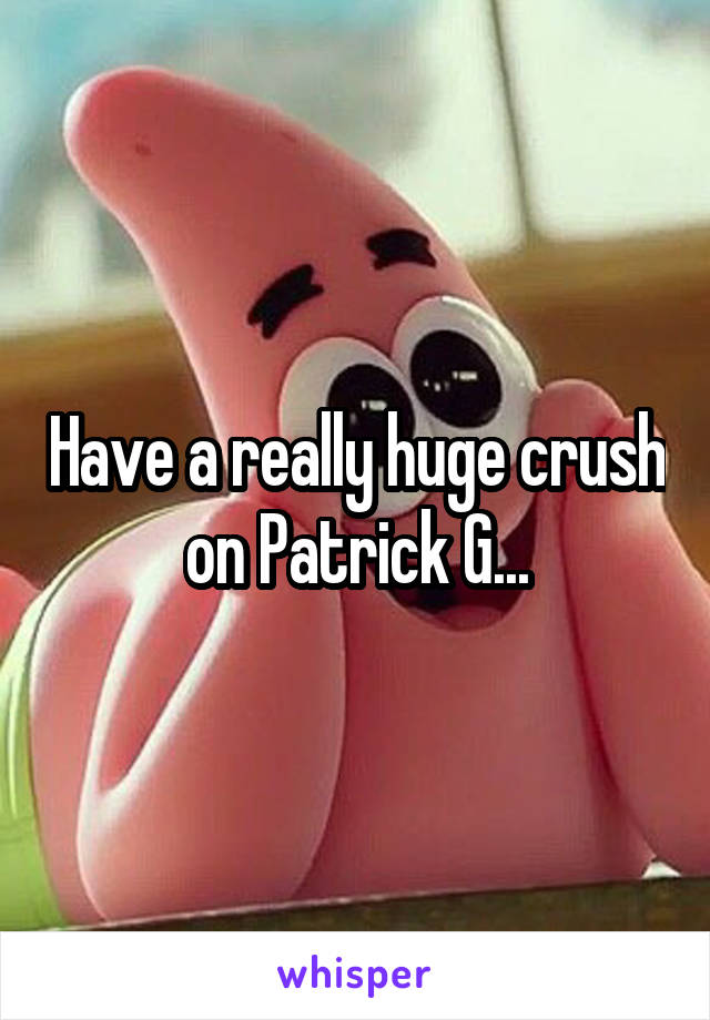 Have a really huge crush on Patrick G...